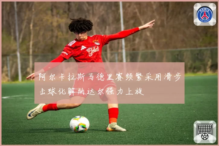 阿尔卡拉斯马德里赛频繁采用滑步击球化解纳达尔强力上旋