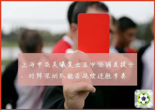上海申花吴曦复出后中场调度提升,对阵深圳队能否延续连胜节奏