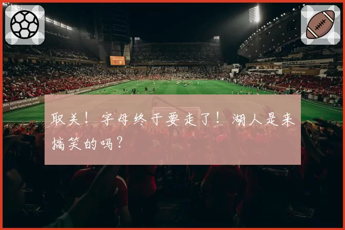 取关!字母终于要走了!湖人是来搞笑的吗?