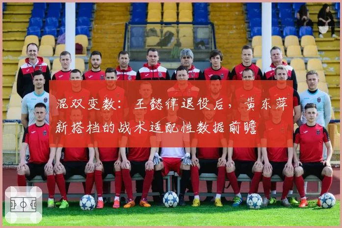 混双变数：王懿律退役后，黄东萍新搭档的战术适配性数据前瞻