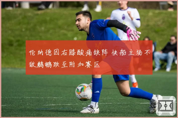 伦纳德因右膝酸痛缺阵 快船主场不敌鹈鹕跌至附加赛区