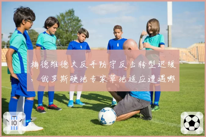 梅德维德夫反手防守反击转型迟缓,俄罗斯硬地专家草地适应遭遇哪些瓶颈?