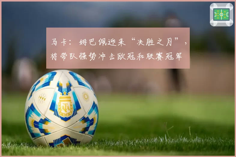 马卡：姆巴佩迎来“决胜之月”，将带队强势冲击欧冠和联赛冠军