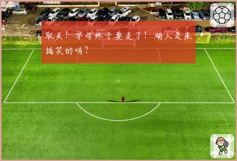 取关!字母终于要走了!湖人是来搞笑的吗?