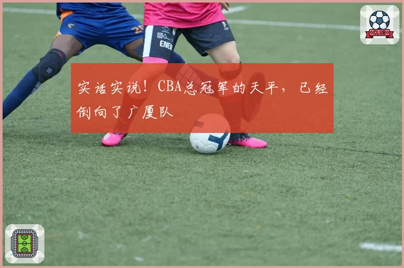 实话实说！CBA总冠军的天平，已经倒向了广厦队