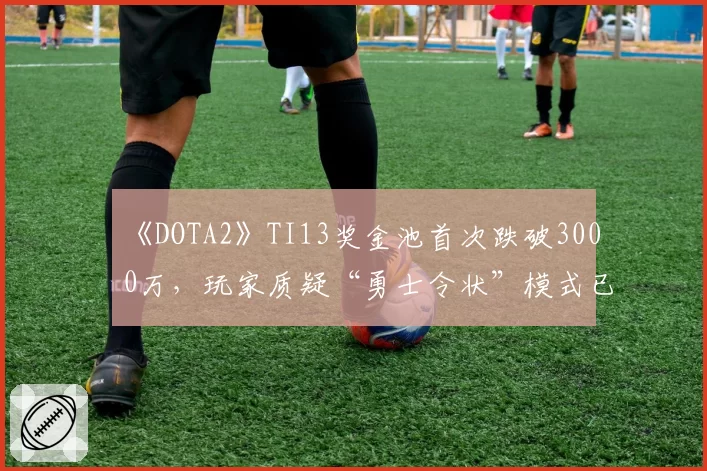 《DOTA2》TI13奖金池首次跌破3000万，玩家质疑“勇士令状”模式已过时
