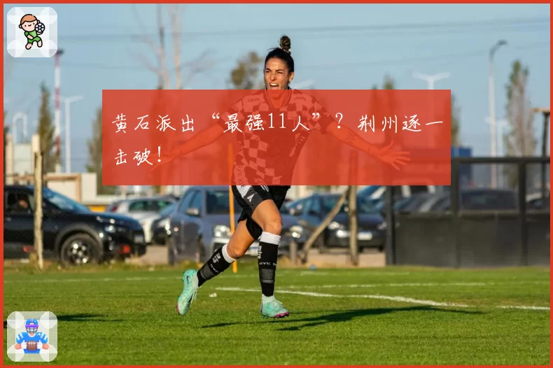 黄石派出“最强11人”?荆州逐一击破!