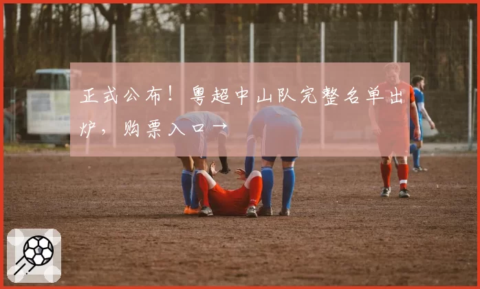 正式公布！粤超中山队完整名单出炉，购票入口→