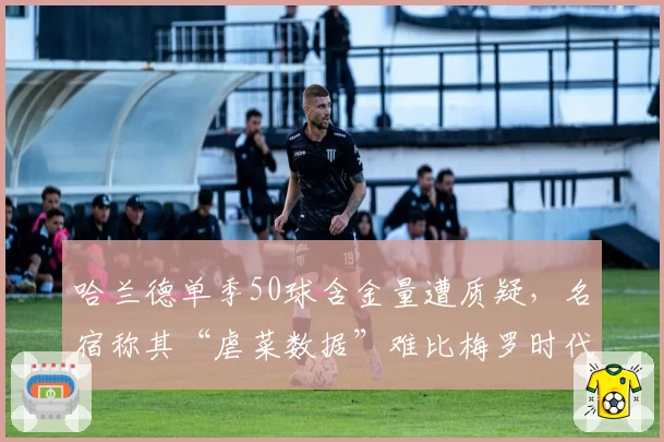 哈兰德单季50球含金量遭质疑，名宿称其“虐菜数据”难比梅罗时代