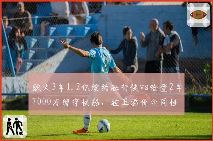 欧文3年1.2亿续约独行侠vs哈登2年7000万留守快船,控卫溢价合同性价比谁更值