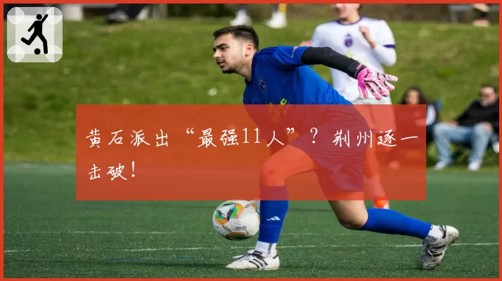 黄石派出“最强11人”?荆州逐一击破!