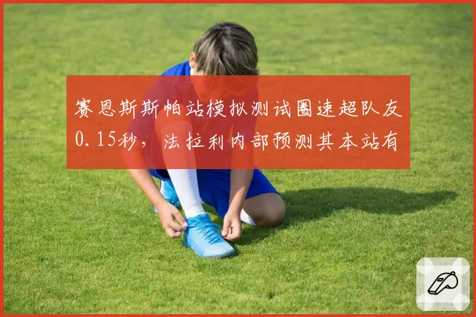 赛恩斯斯帕站模拟测试圈速超队友0.15秒,法拉利内部预测其本站有望终结领奖台荒