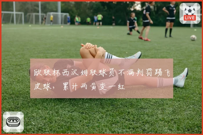 欧联杯西汉姆联球员不满判罚踢飞皮球,累计两黄变一红