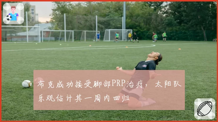 布克成功接受脚部PRP治疗，太阳队乐观估计其一周内回归