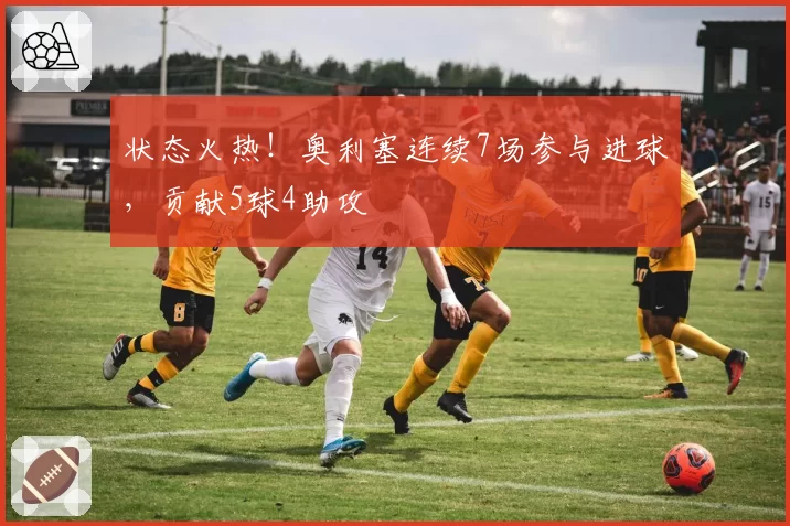 状态火热！奥利塞连续7场参与进球，贡献5球4助攻