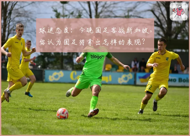 球迷态度:今晚国足客战新加坡,你认为国足将拿出怎样的表现?