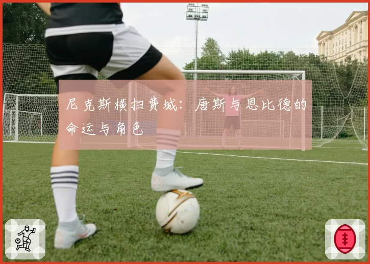 尼克斯横扫费城:唐斯与恩比德的命运与角色