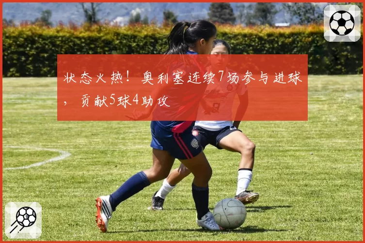 状态火热！奥利塞连续7场参与进球，贡献5球4助攻