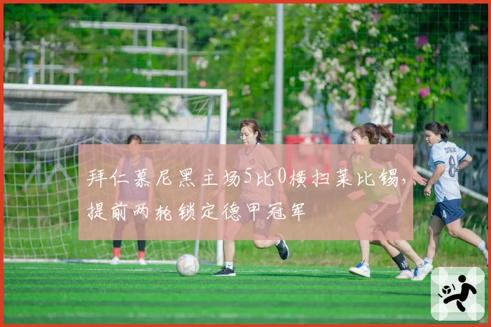 拜仁慕尼黑主场5比0横扫莱比锡，提前两轮锁定德甲冠军
