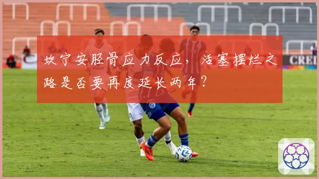 坎宁安胫骨应力反应，活塞摆烂之路是否要再度延长两年？