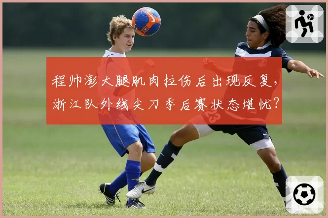 程帅澎大腿肌肉拉伤后出现反复,浙江队外线尖刀季后赛状态堪忧?