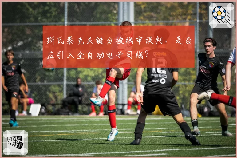 斯瓦泰克关键分被线审误判,是否应引入全自动电子司线?