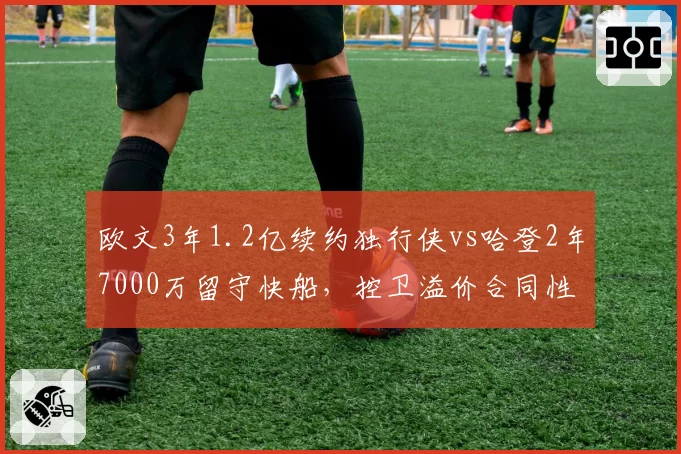 欧文3年1.2亿续约独行侠vs哈登2年7000万留守快船,控卫溢价合同性价比谁更值