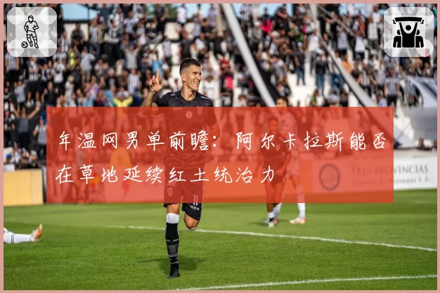年温网男单前瞻：阿尔卡拉斯能否在草地延续红土统治力