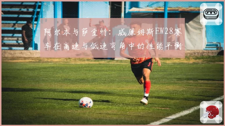 阿尔本与萨金特:威廉姆斯FW28赛车在高速与低速弯角中的性能平衡性分析