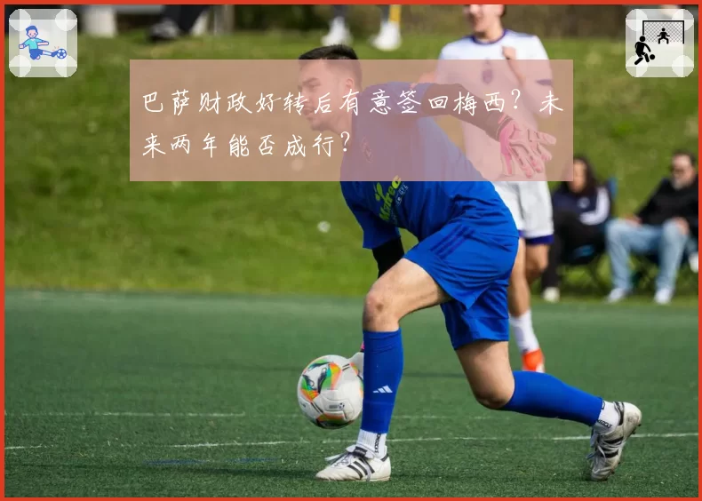 巴萨财政好转后有意签回梅西?未来两年能否成行?