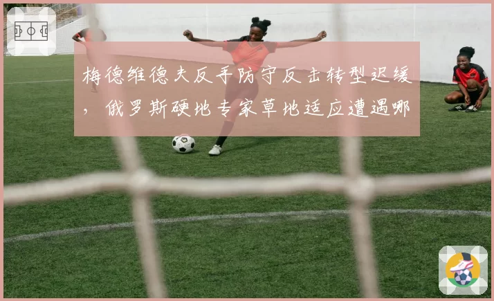 梅德维德夫反手防守反击转型迟缓,俄罗斯硬地专家草地适应遭遇哪些瓶颈?