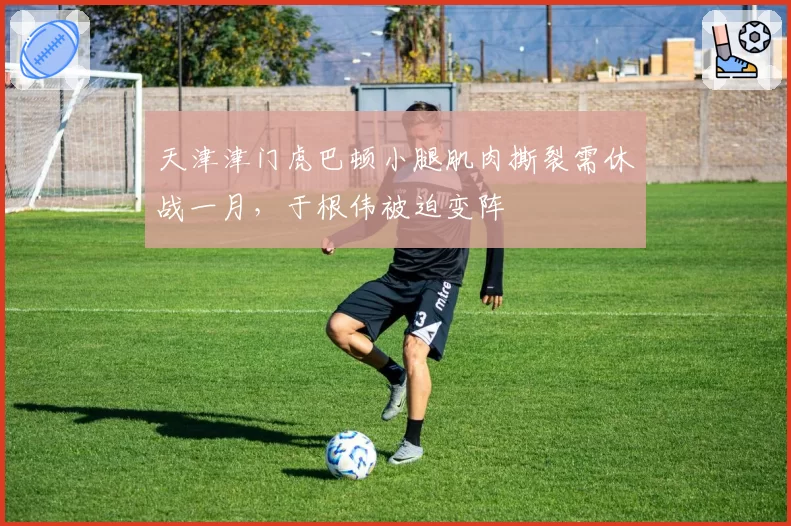 天津津门虎巴顿小腿肌肉撕裂需休战一月,于根伟被迫变阵