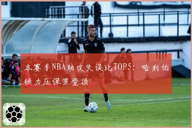 本赛季NBA助攻失误比TOP5：哈利伯顿力压保罗登顶