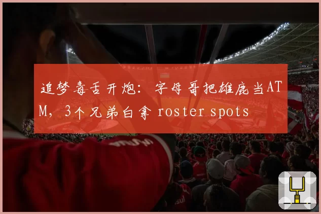 追梦毒舌开炮：字母哥把雄鹿当ATM，3个兄弟白拿 roster spots