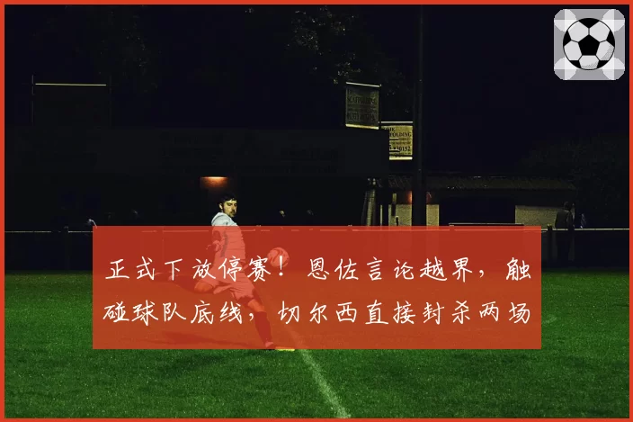 正式下放停赛!恩佐言论越界,触碰球队底线,切尔西直接封杀两场