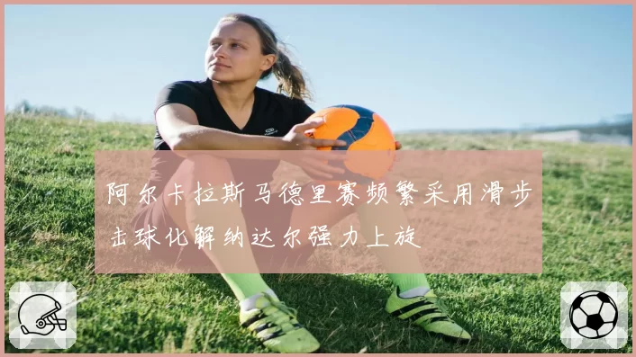 阿尔卡拉斯马德里赛频繁采用滑步击球化解纳达尔强力上旋