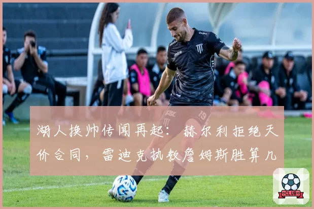 湖人换帅传闻再起：赫尔利拒绝天价合同，雷迪克执教詹姆斯胜算几何？