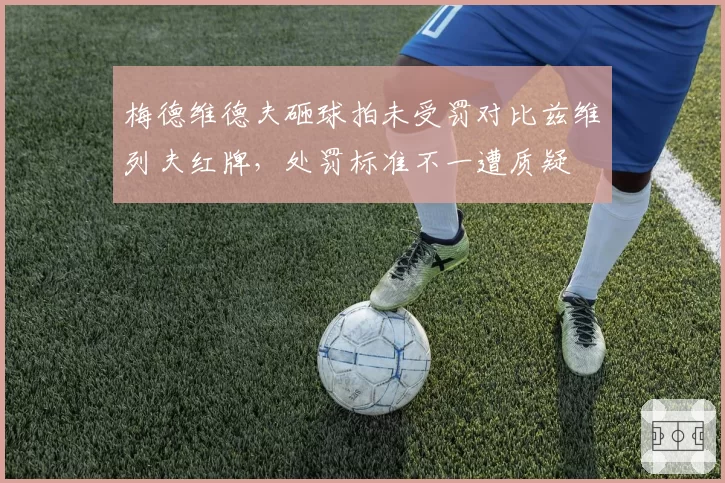 梅德维德夫砸球拍未受罚对比兹维列夫红牌，处罚标准不一遭质疑