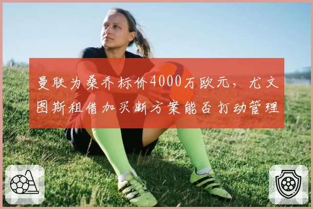 曼联为桑乔标价4000万欧元，尤文图斯租借加买断方案能否打动管理层？