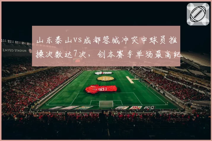 山东泰山vs成都蓉城冲突中球员推搡次数达7次,创本赛季单场最高纪录