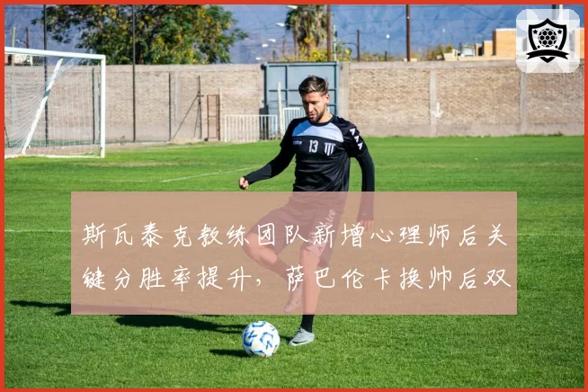 斯瓦泰克教练团队新增心理师后关键分胜率提升,萨巴伦卡换帅后双误数不降反升