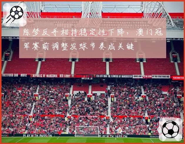 陈梦反手相持稳定性下降,澳门冠军赛前调整发球节奏成关键