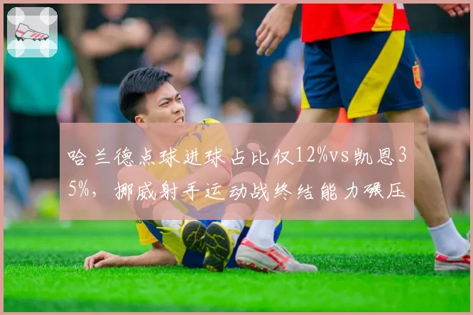 哈兰德点球进球占比仅12%vs凯恩35%,挪威射手运动战终结能力碾压