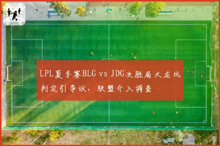 LPL夏季赛BLG vs JDG决胜局大龙坑判定引争议,联盟介入调查