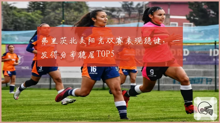 弗里茨北美阳光双赛表现稳健，一发得分率稳居TOP5