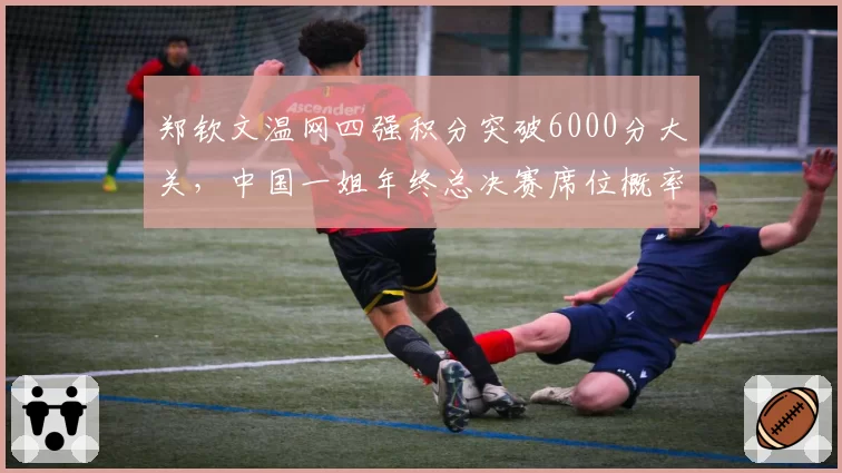 郑钦文温网四强积分突破6000分大关，中国一姐年终总决赛席位概率高达八成