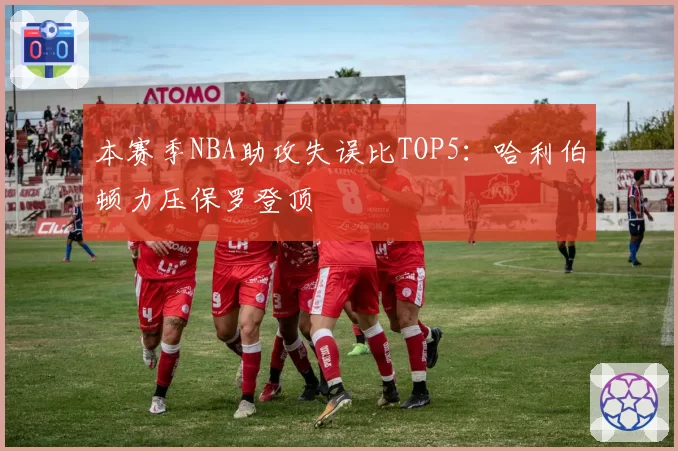 本赛季NBA助攻失误比TOP5：哈利伯顿力压保罗登顶