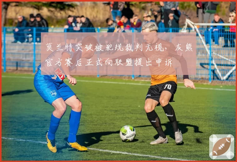 莫兰特突破被犯规裁判无视,灰熊官方赛后正式向联盟提出申诉