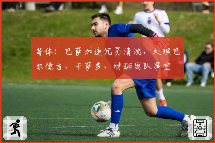 每体：巴萨加速冗员清洗，处理巴尔德吉、卡萨多、特狮离队事宜
