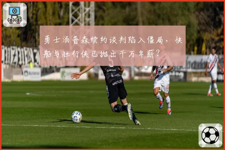 勇士汤普森续约谈判陷入僵局，快船与独行侠已抛出千万年薪？